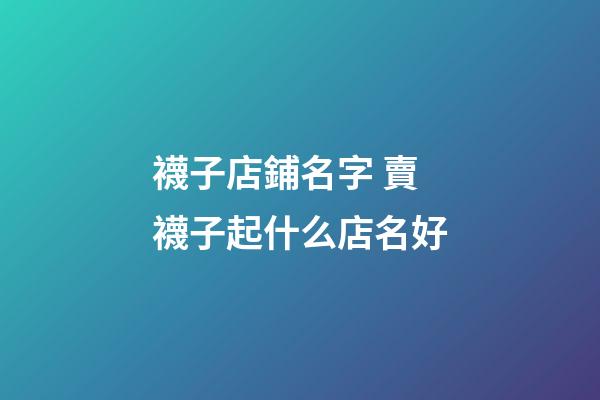 襪子店鋪名字 賣襪子起什么店名好-第1張-店鋪起名-玄機派